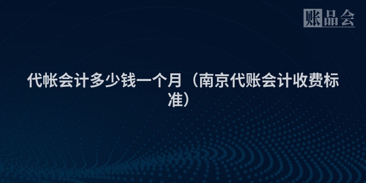 代帐会计多少钱一个月（南京代账会计收费标准）