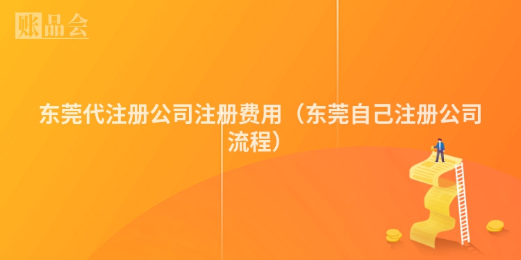 东莞代注册公司注册费用（东莞自己注册公司流程）