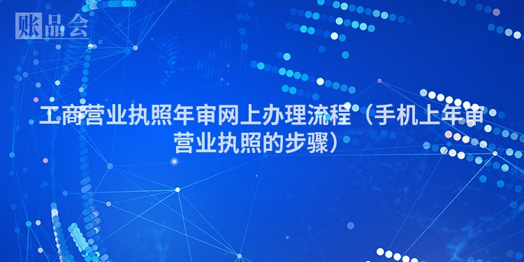 工商营业执照年审网上办理流程（手机上年审营业执照的步骤）