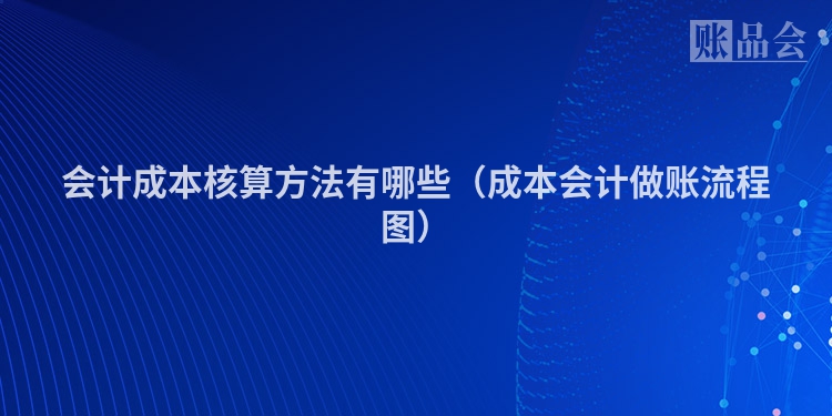 会计成本核算方法有哪些（成本会计做账流程图）