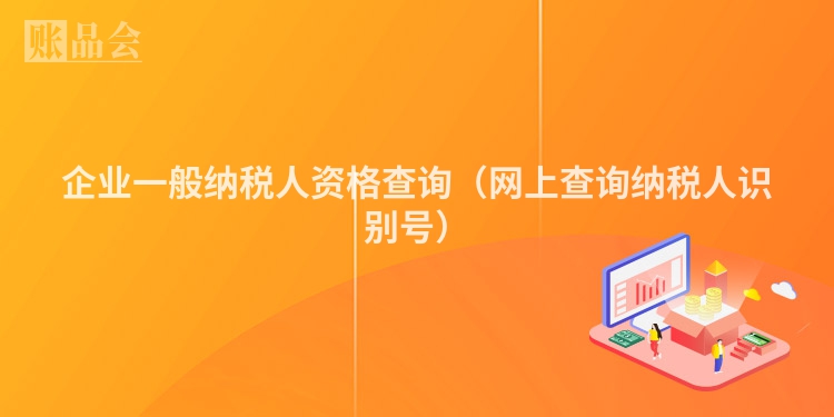 企业一般纳税人资格查询（网上查询纳税人识别号）