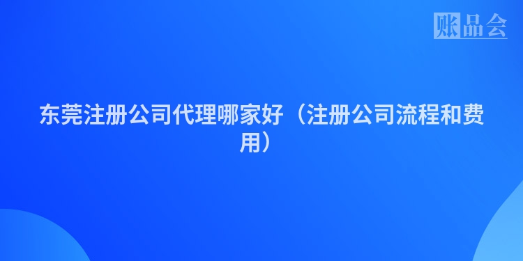 东莞注册公司代理哪家好（注册公司流程和费用）