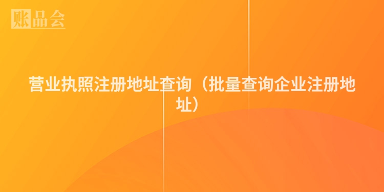 营业执照注册地址查询（批量查询企业注册地址）