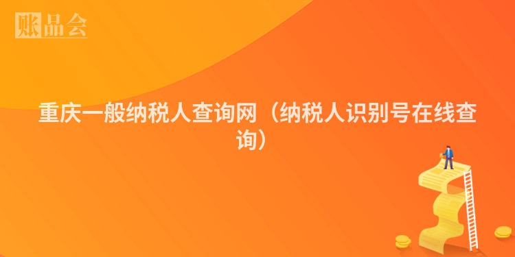 重庆一般纳税人查询网（纳税人识别号在线查询）