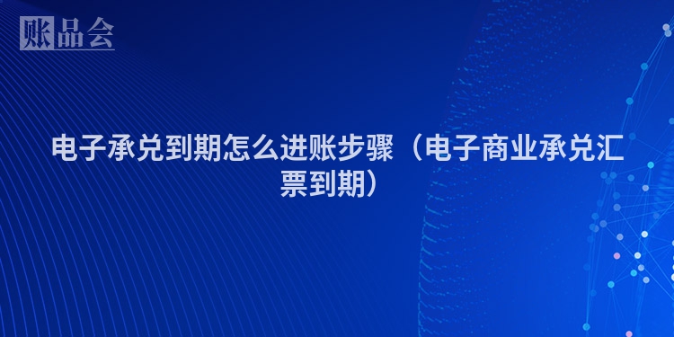 电子承兑到期怎么进账步骤（电子商业承兑汇票到期）