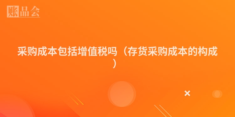 采购成本包括增值税吗（存货采购成本的构成）