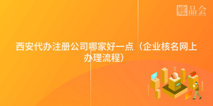 西安代办注册公司哪家好一点（企业核名网上办理流程）