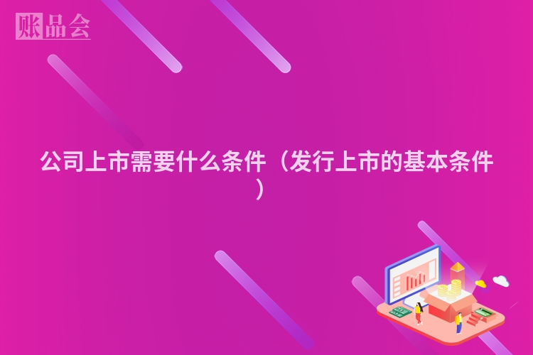 公司上市需要什么条件（发行上市的基本条件）