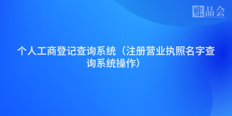个人工商登记查询系统(注册营业执照名字查询系统操作)