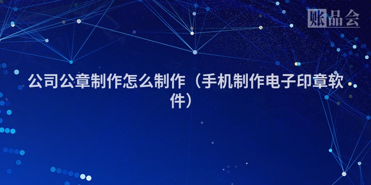 公司公章制作怎么制作（手机制作电子印章软件）