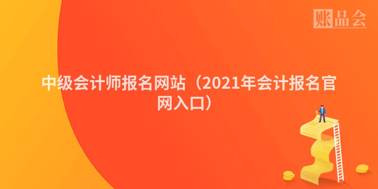 中级会计师报名网站(2021年会计报名官网入口)