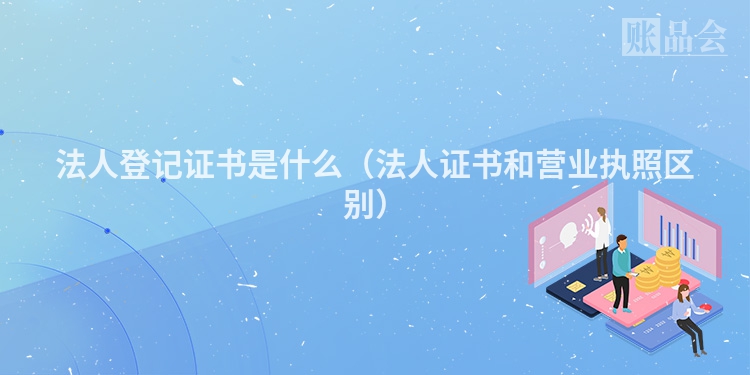 法人登记证书是什么（法人证书和营业执照区别）