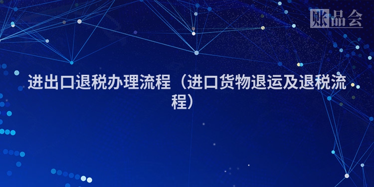进出口退税办理流程（进口货物退运及退税流程）