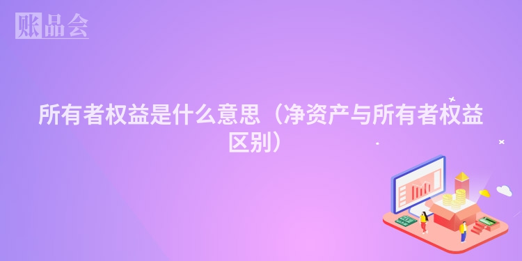 所有者权益是什么意思（净资产与所有者权益区别）