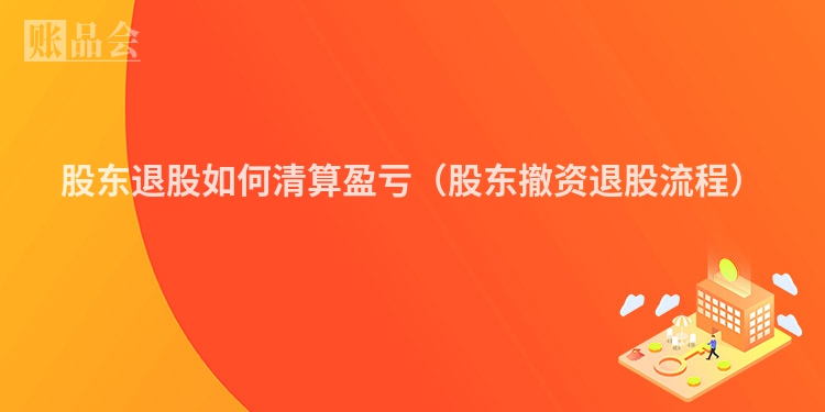 股东退股如何清算盈亏(股东撤资退股流程)